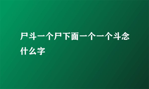 尸斗一个尸下面一个一个斗念什么字