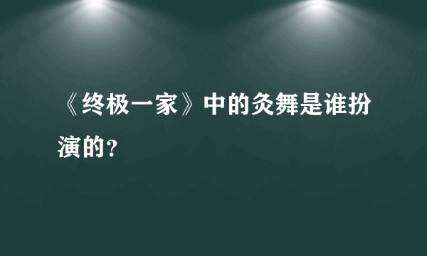 《终极一家》中的灸舞是谁扮演的？