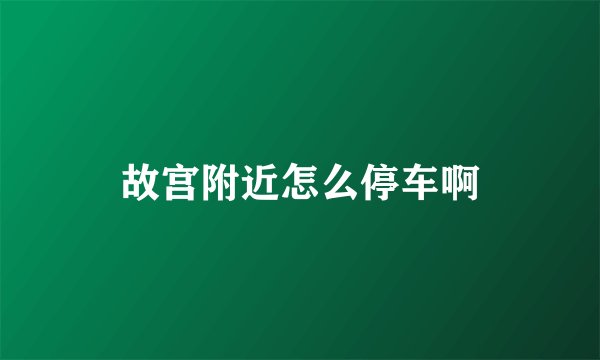 故宫附近怎么停车啊