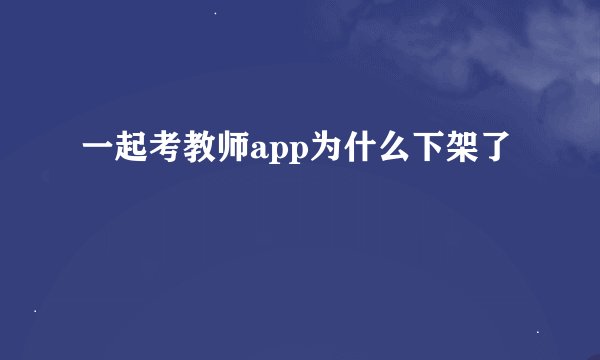 一起考教师app为什么下架了