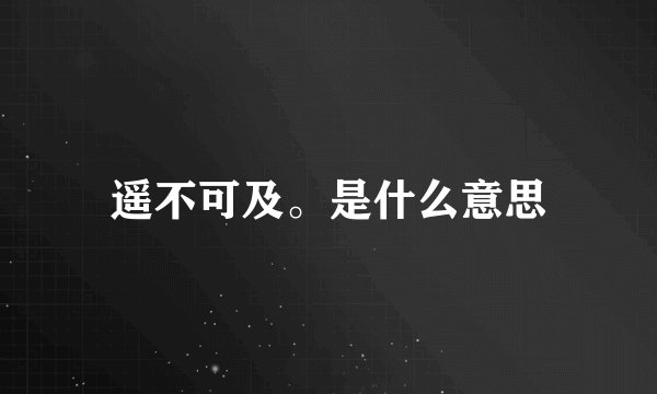 遥不可及。是什么意思