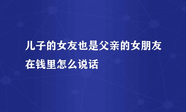 儿子的女友也是父亲的女朋友在钱里怎么说话
