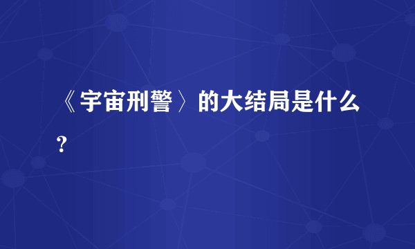 《宇宙刑警〉的大结局是什么？