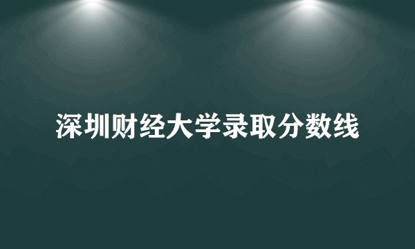 深圳财经大学录取分数线