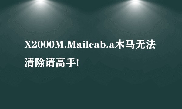 X2000M.Mailcab.a木马无法清除请高手!