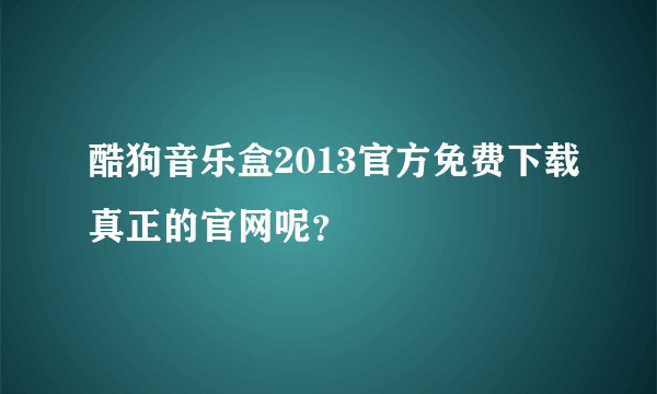 酷狗音乐盒2013官方免费下载真正的官网呢？