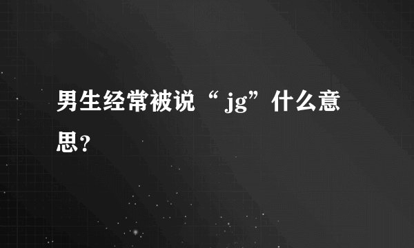 男生经常被说“ jg”什么意思？
