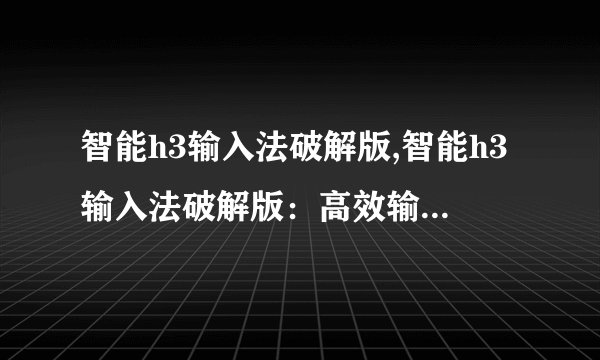 智能h3输入法破解版,智能h3输入法破解版：高效输入前所未有