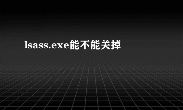 lsass.exe能不能关掉