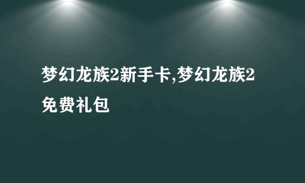 梦幻龙族2新手卡,梦幻龙族2免费礼包