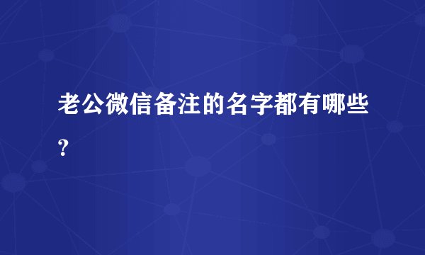 老公微信备注的名字都有哪些？