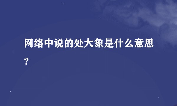 网络中说的处大象是什么意思？