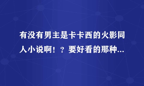 有没有男主是卡卡西的火影同人小说啊！？要好看的那种，尽量多一点哈~~因为好多都看过了~~