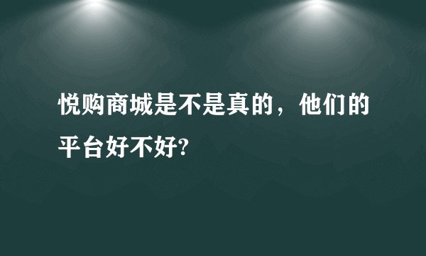悦购商城是不是真的，他们的平台好不好?