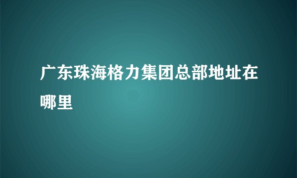 广东珠海格力集团总部地址在哪里