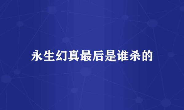 永生幻真最后是谁杀的
