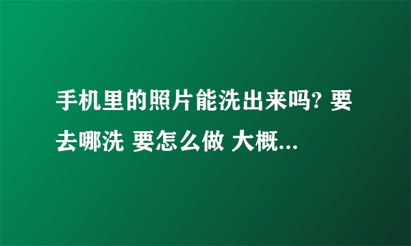 手机里的照片能洗出来吗? 要去哪洗 要怎么做 大概多少钱？