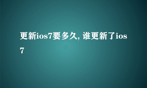 更新ios7要多久, 谁更新了ios7