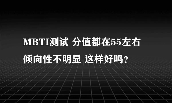 MBTI测试 分值都在55左右 倾向性不明显 这样好吗？