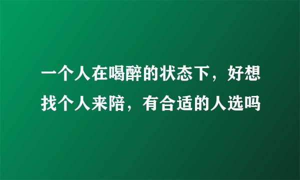 一个人在喝醉的状态下，好想找个人来陪，有合适的人选吗