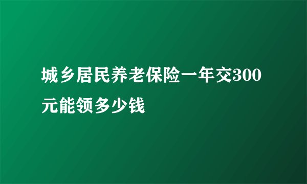城乡居民养老保险一年交300元能领多少钱