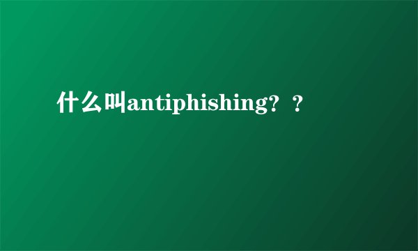 什么叫antiphishing？？