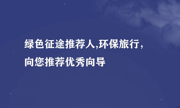 绿色征途推荐人,环保旅行，向您推荐优秀向导