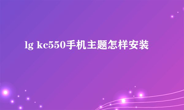 lg kc550手机主题怎样安装