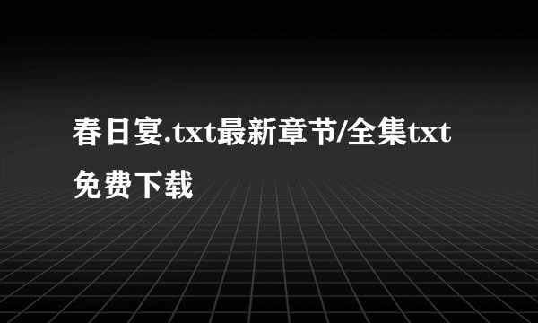 春日宴.txt最新章节/全集txt免费下载