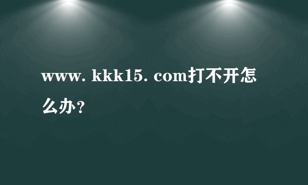 www. kkk15. com打不开怎么办？