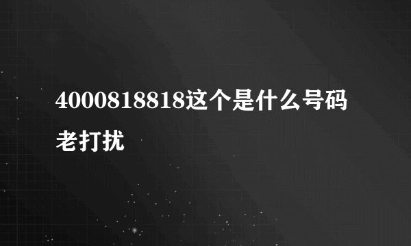 4000818818这个是什么号码老打扰