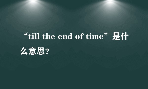 “till the end of time”是什么意思？