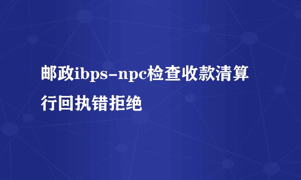 邮政ibps-npc检查收款清算行回执错拒绝
