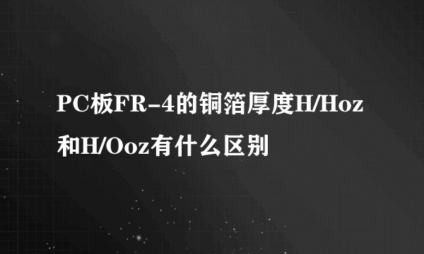 PC板FR-4的铜箔厚度H/Hoz和H/Ooz有什么区别