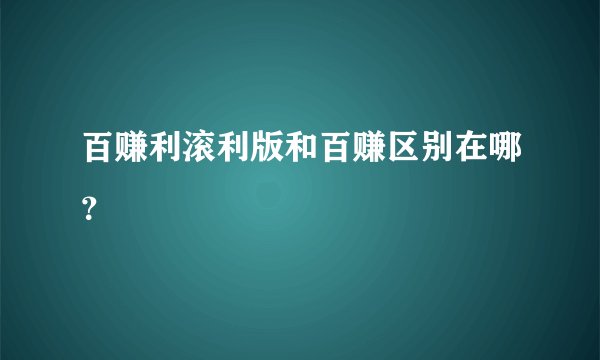 百赚利滚利版和百赚区别在哪？