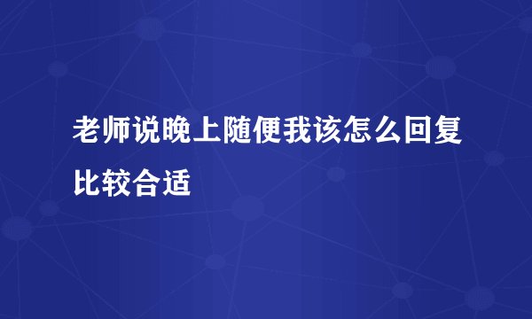 老师说晚上随便我该怎么回复比较合适