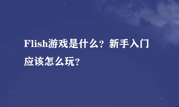 Flish游戏是什么？新手入门应该怎么玩？