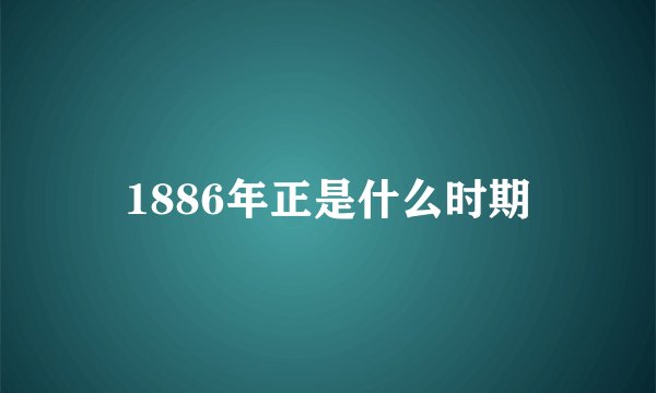 1886年正是什么时期