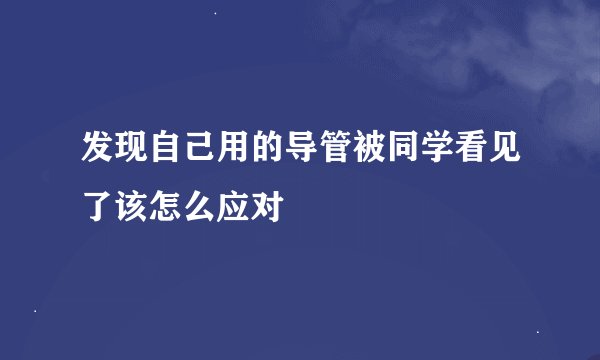 发现自己用的导管被同学看见了该怎么应对