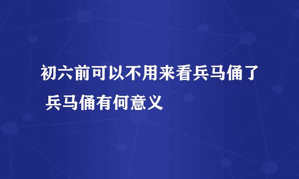 初六前可以不用来看兵马俑了 兵马俑有何意义
