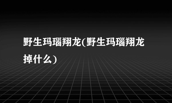 野生玛瑙翔龙(野生玛瑙翔龙掉什么)