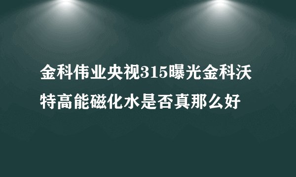 金科伟业央视315曝光金科沃特高能磁化水是否真那么好