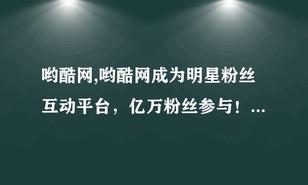 哟酷网,哟酷网成为明星粉丝互动平台，亿万粉丝参与！新标题：哟酷网：亿万粉丝疯狂互动的明星平台