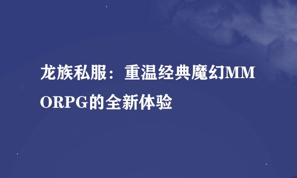 龙族私服：重温经典魔幻MMORPG的全新体验
