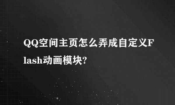 QQ空间主页怎么弄成自定义Flash动画模块?
