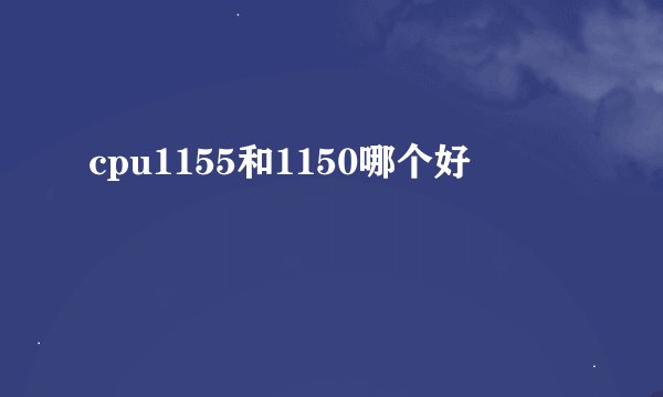 cpu1155和1150哪个好