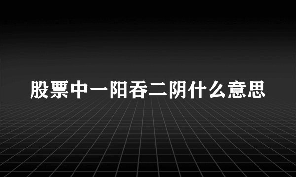股票中一阳吞二阴什么意思