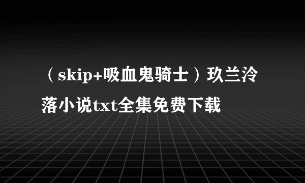 （skip+吸血鬼骑士）玖兰泠落小说txt全集免费下载