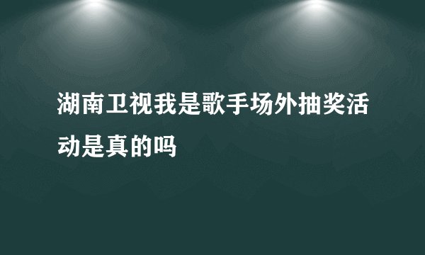 湖南卫视我是歌手场外抽奖活动是真的吗