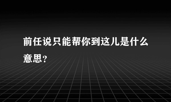 前任说只能帮你到这儿是什么意思？